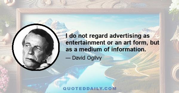 I do not regard advertising as entertainment or an art form, but as a medium of information.