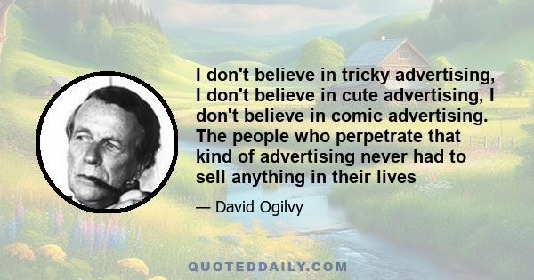 I don't believe in tricky advertising, I don't believe in cute advertising, I don't believe in comic advertising. The people who perpetrate that kind of advertising never had to sell anything in their lives