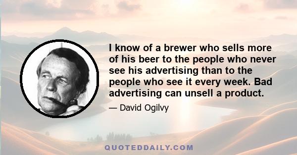 I know of a brewer who sells more of his beer to the people who never see his advertising than to the people who see it every week. Bad advertising can unsell a product.