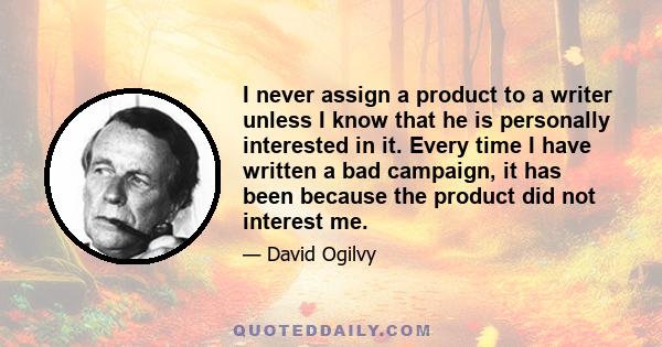 I never assign a product to a writer unless I know that he is personally interested in it. Every time I have written a bad campaign, it has been because the product did not interest me.