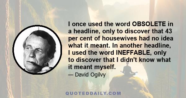 I once used the word OBSOLETE in a headline, only to discover that 43 per cent of housewives had no idea what it meant. In another headline, I used the word INEFFABLE, only to discover that I didn't know what it meant