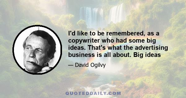 I'd like to be remembered, as a copywriter who had some big ideas. That's what the advertising business is all about. Big ideas