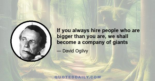 If you always hire people who are bigger than you are, we shall become a company of giants