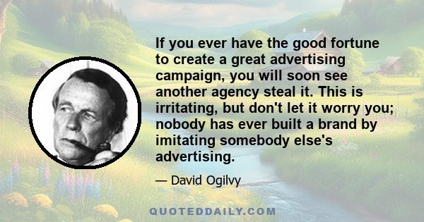 If you ever have the good fortune to create a great advertising campaign, you will soon see another agency steal it. This is irritating, but don't let it worry you; nobody has ever built a brand by imitating somebody