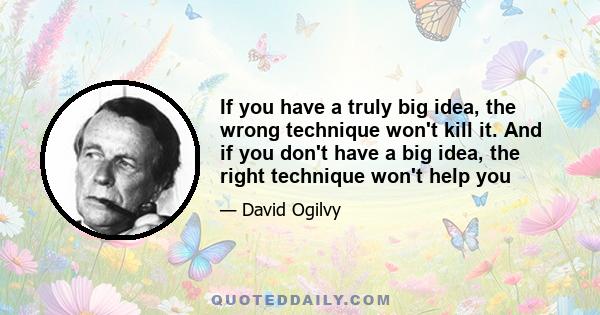 If you have a truly big idea, the wrong technique won't kill it. And if you don't have a big idea, the right technique won't help you