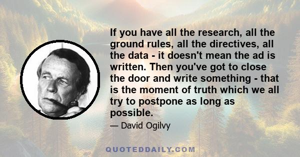 If you have all the research, all the ground rules, all the directives, all the data - it doesn't mean the ad is written. Then you've got to close the door and write something - that is the moment of truth which we all