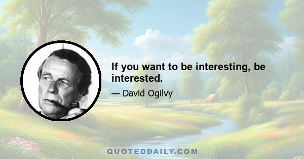 If you want to be interesting, be interested.