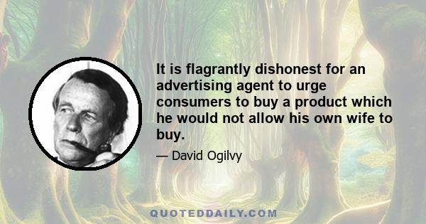 It is flagrantly dishonest for an advertising agent to urge consumers to buy a product which he would not allow his own wife to buy.