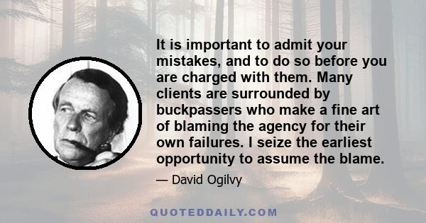 It is important to admit your mistakes, and to do so before you are charged with them. Many clients are surrounded by buckpassers who make a fine art of blaming the agency for their own failures. I seize the earliest