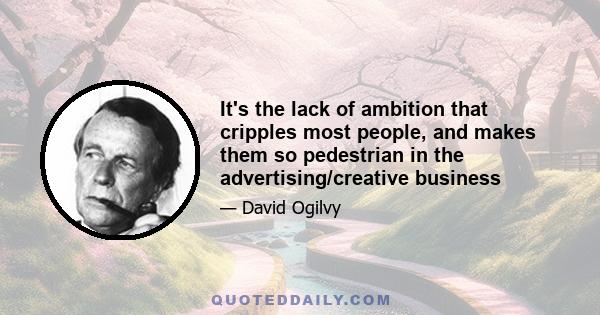 It's the lack of ambition that cripples most people, and makes them so pedestrian in the advertising/creative business