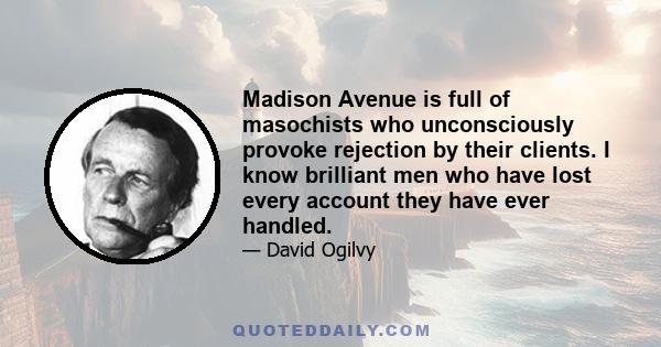 Madison Avenue is full of masochists who unconsciously provoke rejection by their clients. I know brilliant men who have lost every account they have ever handled.