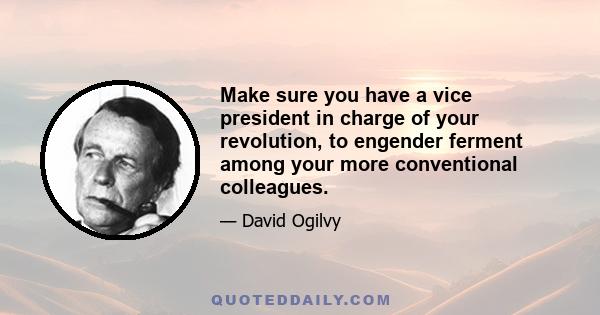 Make sure you have a vice president in charge of your revolution, to engender ferment among your more conventional colleagues.