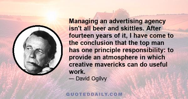 Managing an advertising agency isn't all beer and skittles. After fourteen years of it, I have come to the conclusion that the top man has one principle responsibility: to provide an atmosphere in which creative