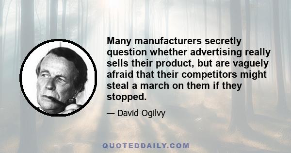 Many manufacturers secretly question whether advertising really sells their product, but are vaguely afraid that their competitors might steal a march on them if they stopped.