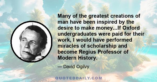 Many of the greatest creations of man have been inspired by the desire to make money...If Oxford undergraduates were paid for their work, I would have performed miracles of scholarship and become Regius Professor of