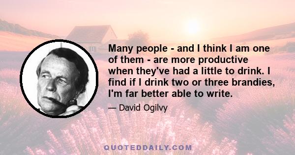 Many people - and I think I am one of them - are more productive when they've had a little to drink. I find if I drink two or three brandies, I'm far better able to write.