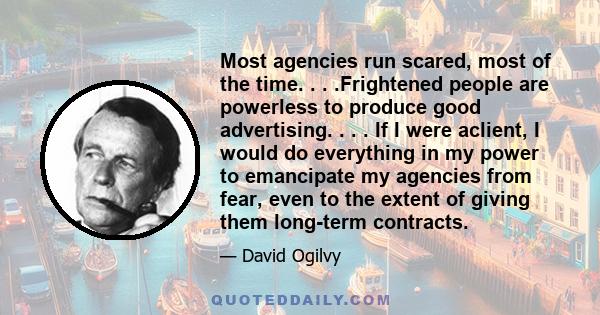 Most agencies run scared, most of the time. . . .Frightened people are powerless to produce good advertising. . . . If I were aclient, I would do everything in my power to emancipate my agencies from fear, even to the