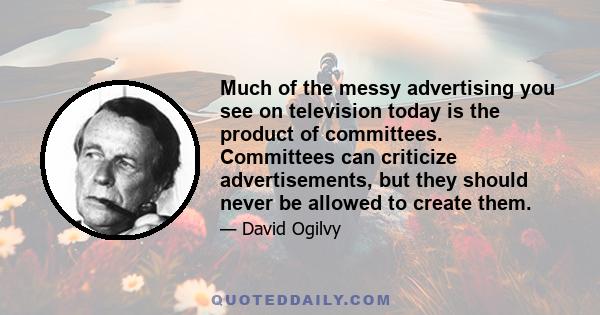 Much of the messy advertising you see on television today is the product of committees. Committees can criticize advertisements, but they should never be allowed to create them.