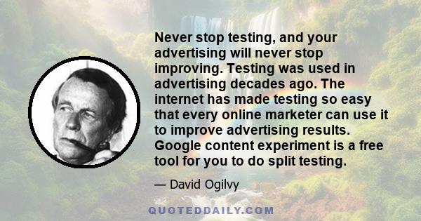 Never stop testing, and your advertising will never stop improving. Testing was used in advertising decades ago. The internet has made testing so easy that every online marketer can use it to improve advertising