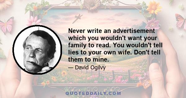 Never write an advertisement which you wouldn't want your family to read. You wouldn't tell lies to your own wife. Don't tell them to mine.