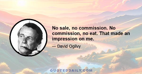 No sale, no commission. No commission, no eat. That made an impression on me.