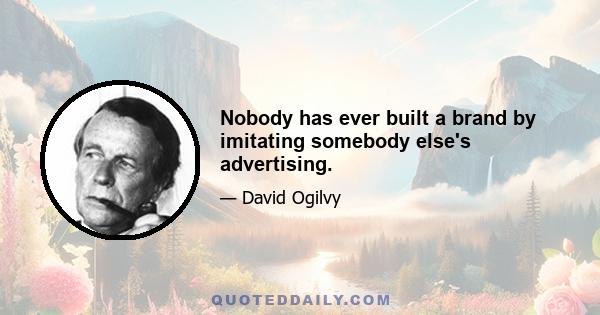 Nobody has ever built a brand by imitating somebody else's advertising.