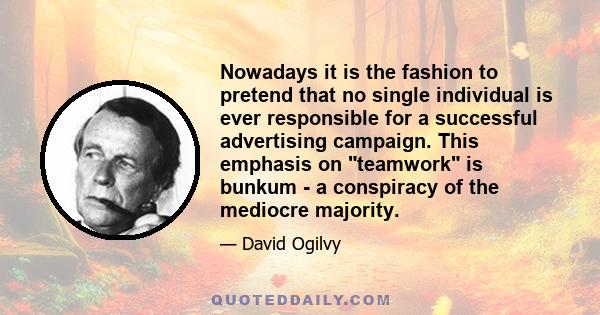 Nowadays it is the fashion to pretend that no single individual is ever responsible for a successful advertising campaign. This emphasis on teamwork is bunkum - a conspiracy of the mediocre majority.