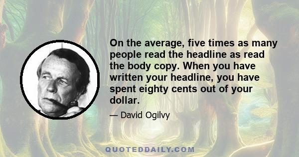 On the average, five times as many people read the headline as read the body copy. When you have written your headline, you have spent eighty cents out of your dollar.