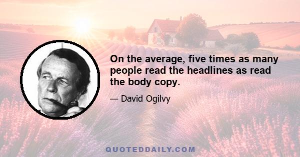 On the average, five times as many people read the headlines as read the body copy.