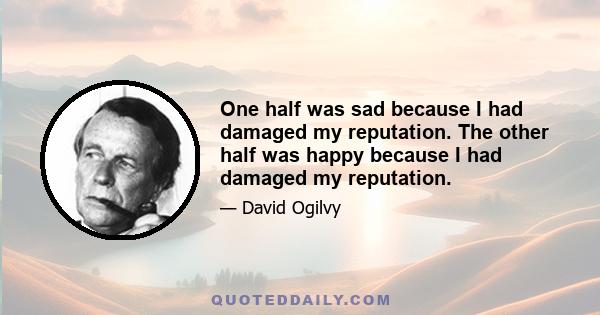 One half was sad because I had damaged my reputation. The other half was happy because I had damaged my reputation.