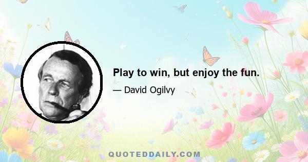 Play to win, but enjoy the fun.