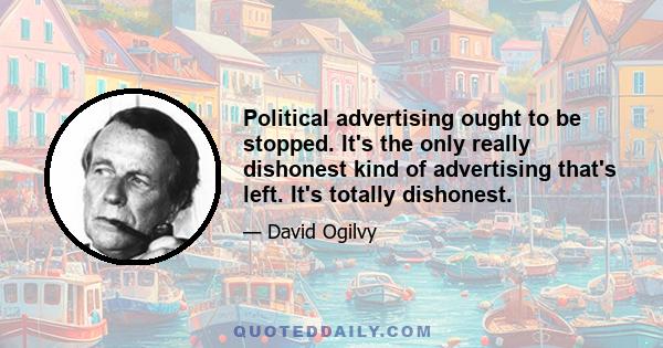 Political advertising ought to be stopped. It's the only really dishonest kind of advertising that's left. It's totally dishonest.