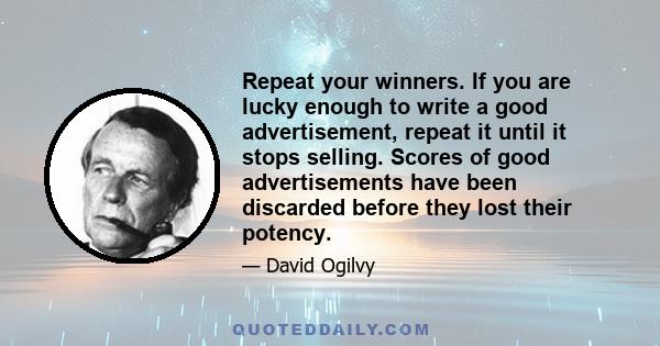 Repeat your winners. If you are lucky enough to write a good advertisement, repeat it until it stops selling. Scores of good advertisements have been discarded before they lost their potency.