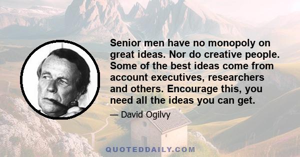 Senior men have no monopoly on great ideas. Nor do creative people. Some of the best ideas come from account executives, researchers and others. Encourage this, you need all the ideas you can get.