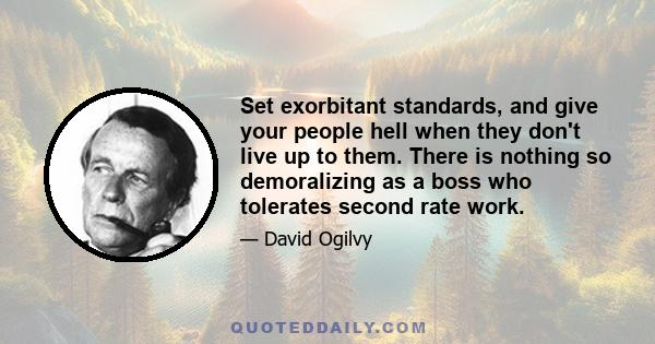 Set exorbitant standards, and give your people hell when they don't live up to them. There is nothing so demoralizing as a boss who tolerates second rate work.