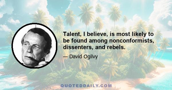 Talent, I believe, is most likely to be found among nonconformists, dissenters, and rebels.