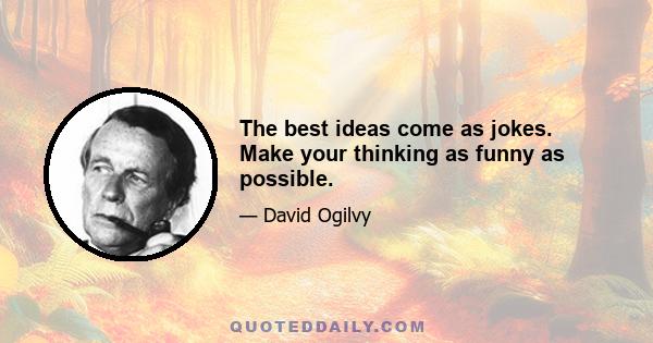 The best ideas come as jokes. Make your thinking as funny as possible.