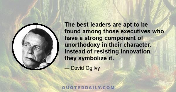 The best leaders are apt to be found among those executives who have a strong component of unorthodoxy in their character. Instead of resisting innovation, they symbolize it.