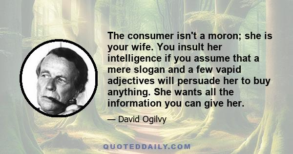 The consumer isn't a moron; she is your wife. You insult her intelligence if you assume that a mere slogan and a few vapid adjectives will persuade her to buy anything. She wants all the information you can give her.