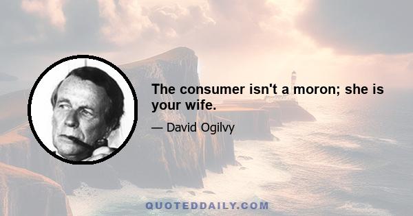 The consumer isn't a moron; she is your wife.