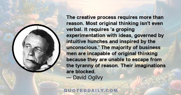 The creative process requires more than reason. Most original thinking isn't even verbal. It requires 'a groping experimentation with ideas, governed by intuitive hunches and inspired by the unconscious.' The majority