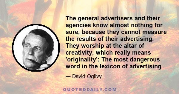 The general advertisers and their agencies know almost nothing for sure, because they cannot measure the results of their advertising. They worship at the altar of creativity, which really means 'originality': The most