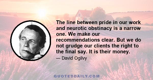 The line between pride in our work and neurotic obstinacy is a narrow one. We make our recommendations clear. But we do not grudge our clients the right to the final say. It is their money.