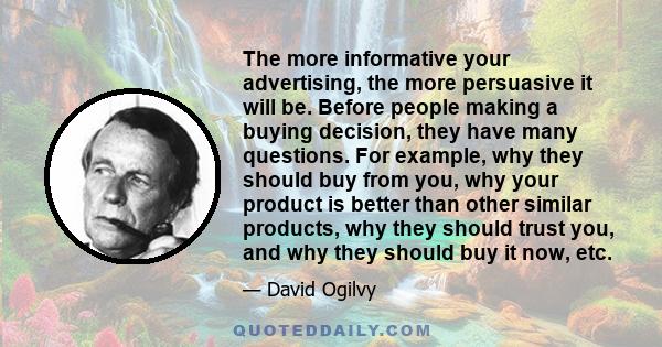 The more informative your advertising, the more persuasive it will be. Before people making a buying decision, they have many questions. For example, why they should buy from you, why your product is better than other