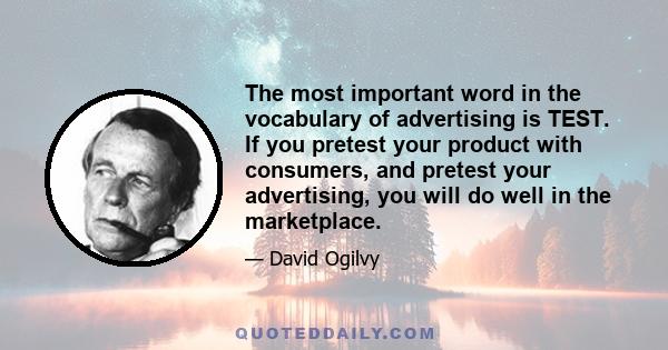 The most important word in the vocabulary of advertising is TEST. If you pretest your product with consumers, and pretest your advertising, you will do well in the marketplace.