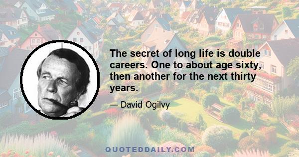 The secret of long life is double careers. One to about age sixty, then another for the next thirty years.