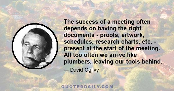 The success of a meeting often depends on having the right documents - proofs, artwork, schedules, research charts, etc. - present at the start of the meeting. All too often we arrive like plumbers, leaving our tools