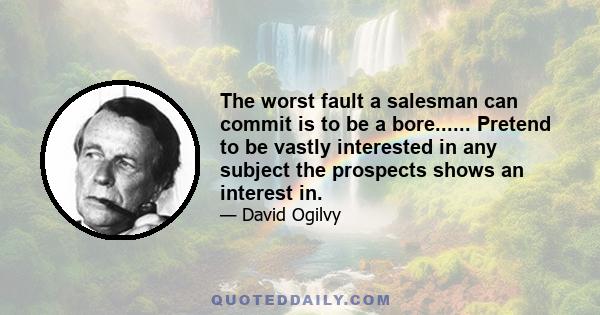 The worst fault a salesman can commit is to be a bore...... Pretend to be vastly interested in any subject the prospects shows an interest in.