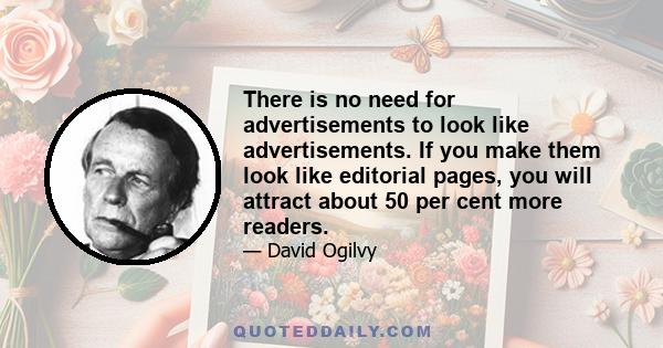 There is no need for advertisements to look like advertisements. If you make them look like editorial pages, you will attract about 50 per cent more readers.