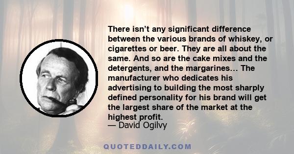 There isn’t any significant difference between the various brands of whiskey, or cigarettes or beer. They are all about the same. And so are the cake mixes and the detergents, and the margarines… The manufacturer who